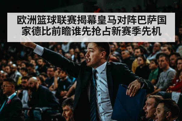 欧洲篮球联赛揭幕皇马对阵巴萨国家德比前瞻谁先抢占新赛季先机