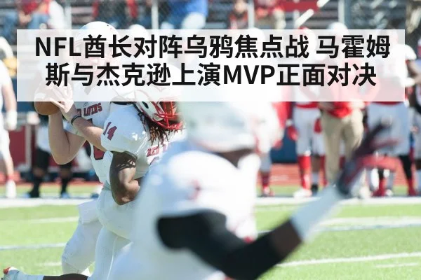 NFL酋长对阵乌鸦焦点战 马霍姆斯与杰克逊上演MVP正面对决