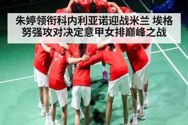 朱婷领衔科内利亚诺迎战米兰 埃格努强攻对决定意甲女排巅峰之战
